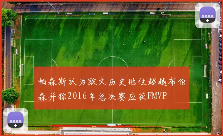 帕森斯认为欧文历史地位超越布伦森并称2016年总决赛应获FMVP
