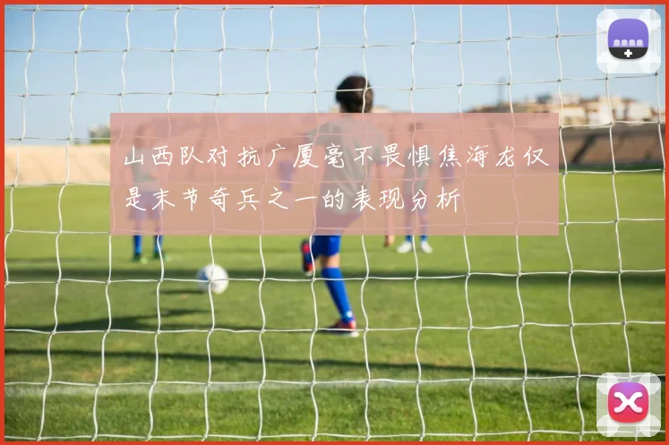 山西队对抗广厦毫不畏惧焦海龙仅是末节奇兵之一的表现分析