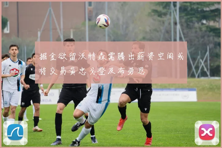 掘金欲留沃特森需腾出薪资空间或将交易黄忠戈登及布劳恩