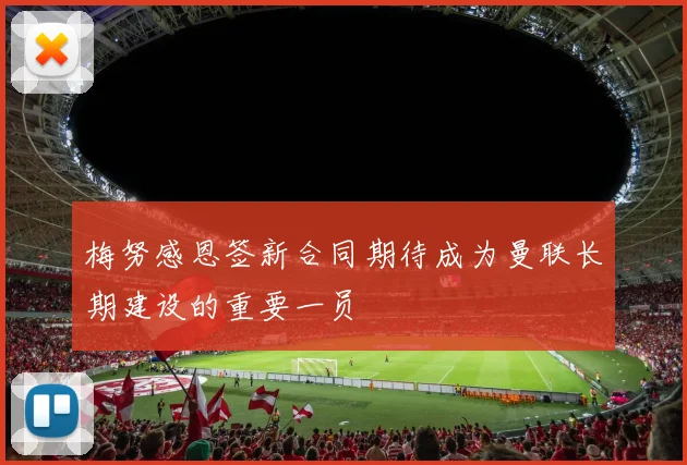 梅努感恩签新合同期待成为曼联长期建设的重要一员