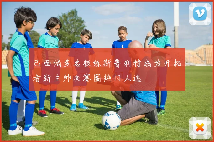已面试多名教练斯普利特成为开拓者新主帅决赛圈热门人选