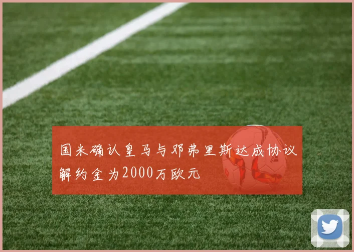 国米确认皇马与邓弗里斯达成协议解约金为2000万欧元