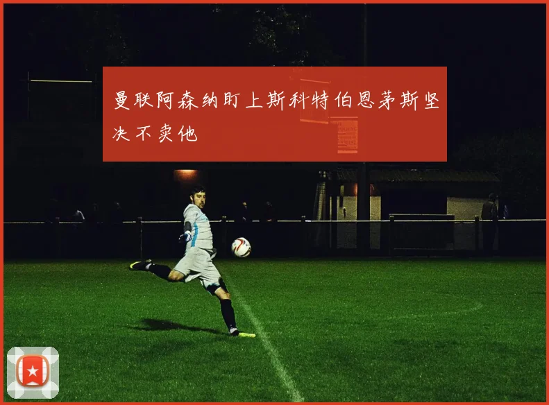 曼联阿森纳盯上斯科特伯恩茅斯坚决不卖他
