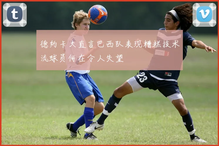 德约卡夫直言巴西队表现糟糕技术流球员何在令人失望