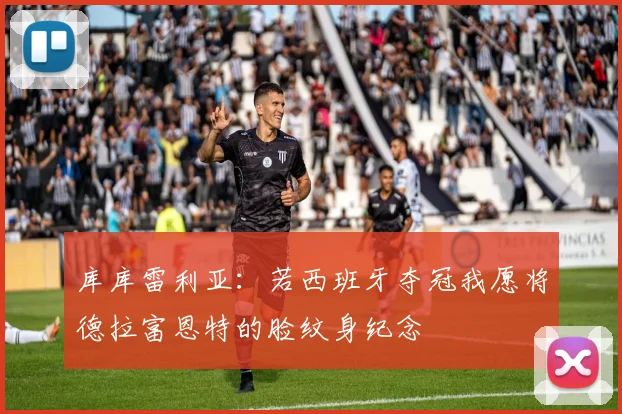 库库雷利亚：若西班牙夺冠我愿将德拉富恩特的脸纹身纪念