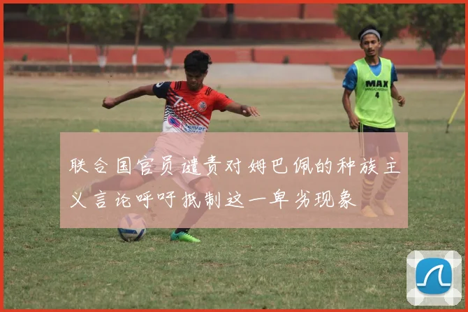 联合国官员谴责对姆巴佩的种族主义言论呼吁抵制这一卑劣现象
