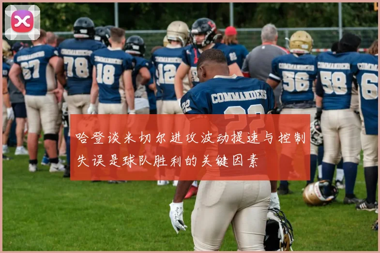 哈登谈米切尔进攻波动提速与控制失误是球队胜利的关键因素