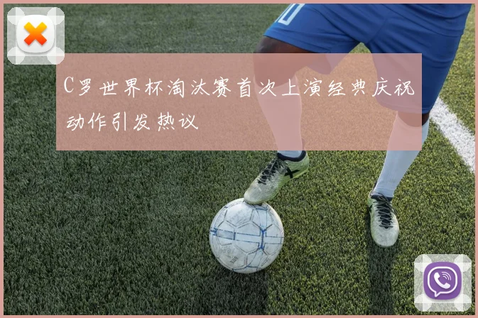 C罗世界杯淘汰赛首次上演经典庆祝动作引发热议