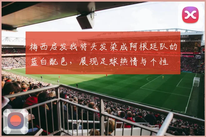 梅西启发我将头发染成阿根廷队的蓝白配色，展现足球热情与个性