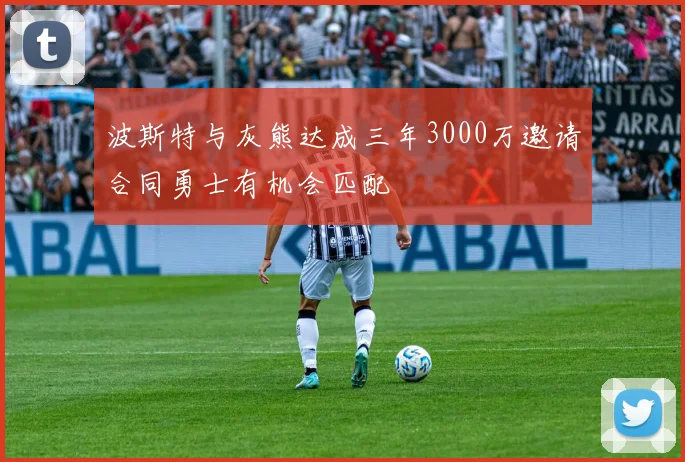 波斯特与灰熊达成三年3000万邀请合同勇士有机会匹配