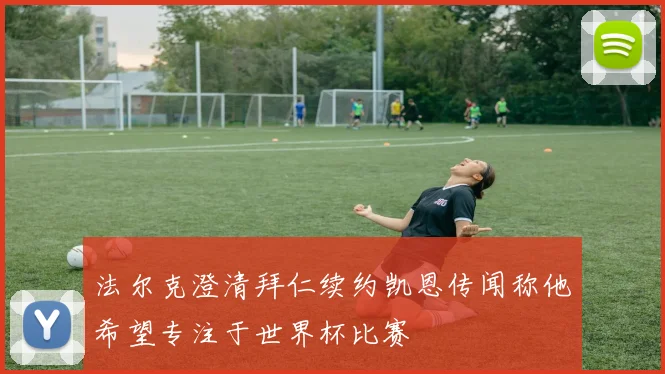 法尔克澄清拜仁续约凯恩传闻称他希望专注于世界杯比赛
