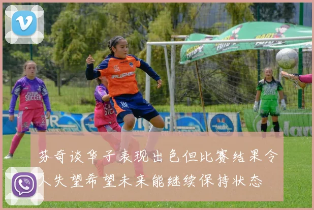 芬奇谈华子表现出色但比赛结果令人失望希望未来能继续保持状态