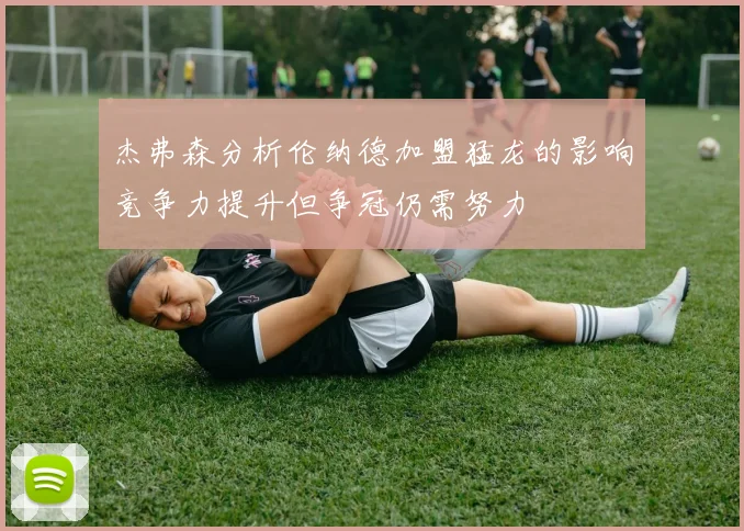 杰弗森分析伦纳德加盟猛龙的影响竞争力提升但争冠仍需努力