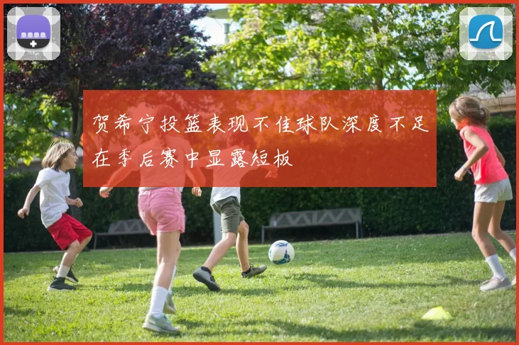贺希宁投篮表现不佳球队深度不足在季后赛中显露短板